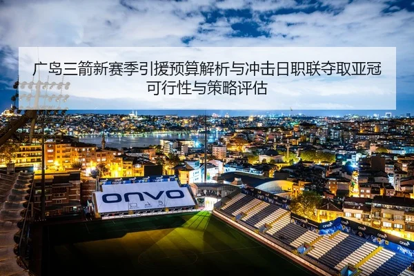 广岛三箭新赛季引援预算解析与冲击日职联夺取亚冠可行性与策略评估