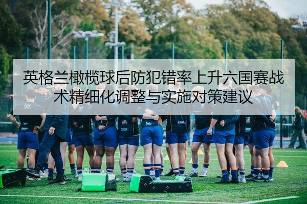 英格兰橄榄球后防犯错率上升六国赛战术精细化调整与实施对策建议