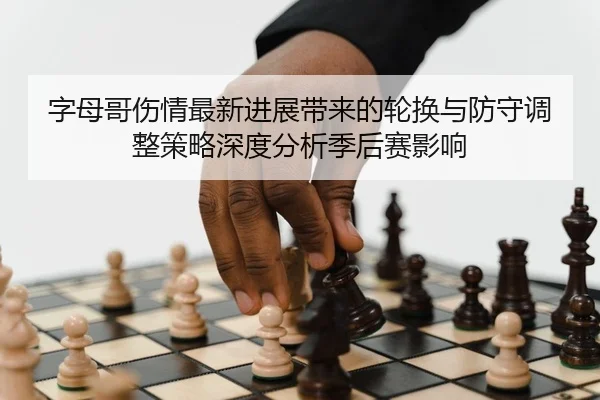 字母哥伤情最新进展带来的轮换与防守调整策略深度分析季后赛影响